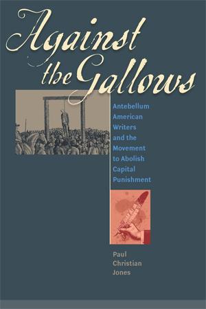 Against the Gallows Antebellum American Writers and the Movement to Abolish Capital Punishment, by Paul C. Jones