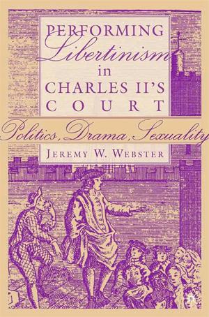 Performing Libertinism in Charles II's Court Politics, Drama, Sexuality, by Jeremy Webster